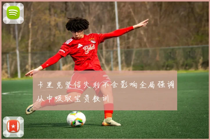 卡里克坚信失利不会影响全局强调从中吸取宝贵教训