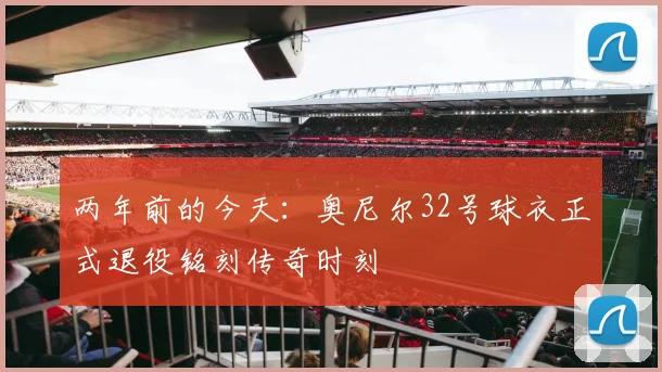 两年前的今天：奥尼尔32号球衣正式退役铭刻传奇时刻