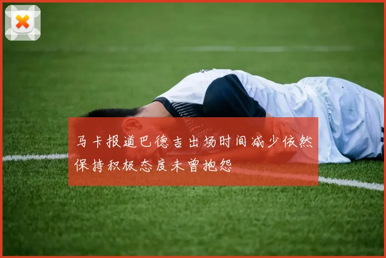 马卡报道巴德吉出场时间减少依然保持积极态度未曾抱怨