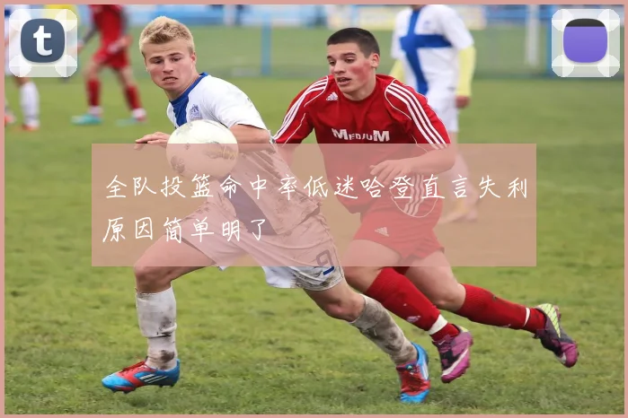 全队投篮命中率低迷哈登直言失利原因简单明了