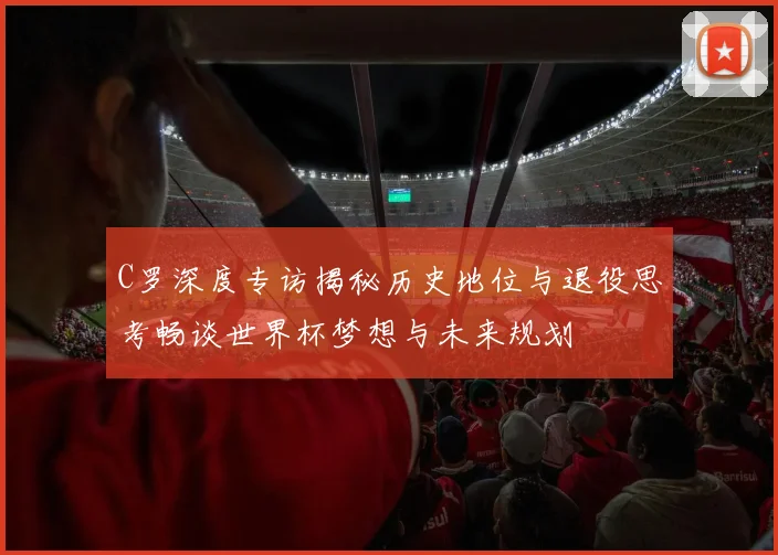 C罗深度专访揭秘历史地位与退役思考畅谈世界杯梦想与未来规划