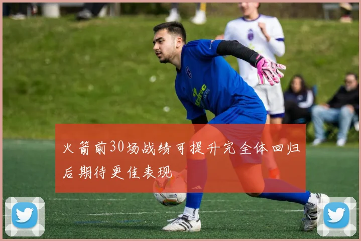 火箭前30场战绩可提升完全体回归后期待更佳表现