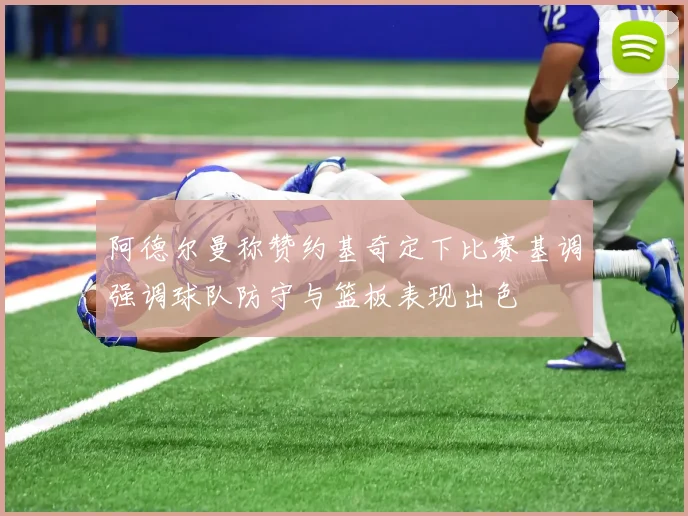 阿德尔曼称赞约基奇定下比赛基调强调球队防守与篮板表现出色