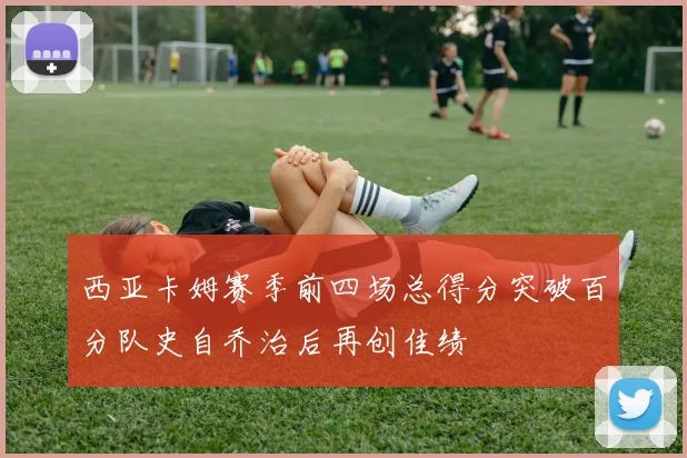 西亚卡姆赛季前四场总得分突破百分队史自乔治后再创佳绩