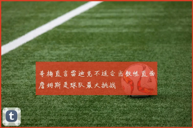 夸梅直言雷迪克不适合当教练直面詹姆斯是球队最大挑战