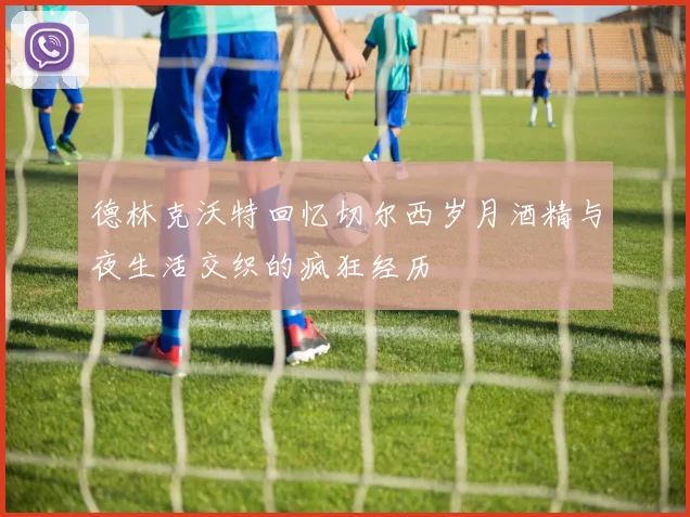 德林克沃特回忆切尔西岁月酒精与夜生活交织的疯狂经历