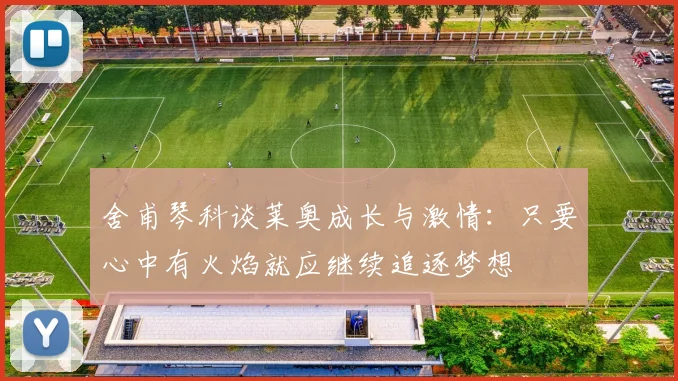 舍甫琴科谈莱奥成长与激情：只要心中有火焰就应继续追逐梦想