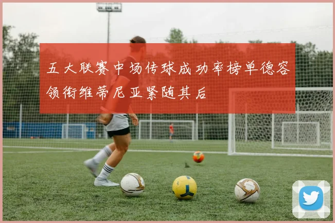 五大联赛中场传球成功率榜单德容领衔维蒂尼亚紧随其后