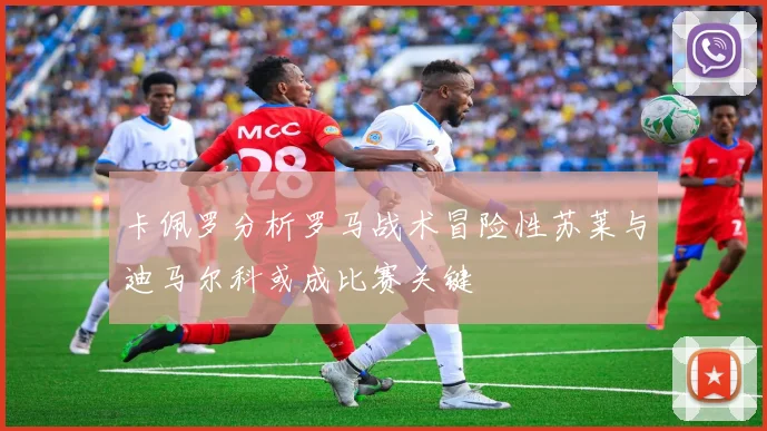 卡佩罗分析罗马战术冒险性苏莱与迪马尔科或成比赛关键