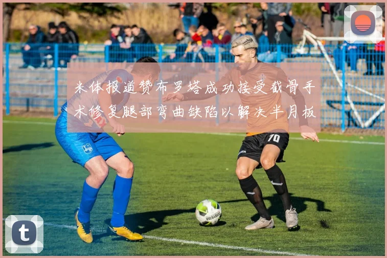 米体报道赞布罗塔成功接受截骨手术修复腿部弯曲缺陷以解决半月板缺失问题