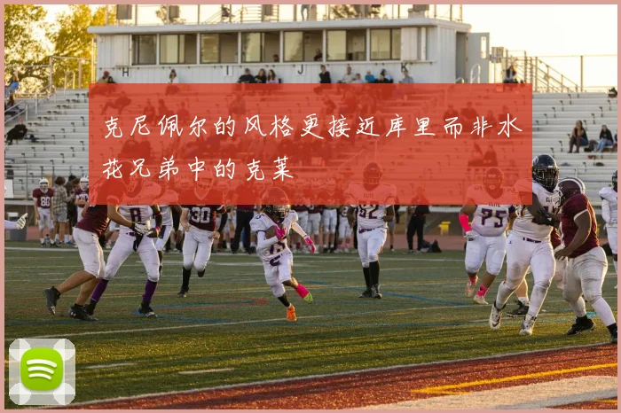 克尼佩尔的风格更接近库里而非水花兄弟中的克莱