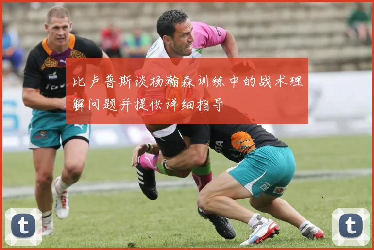 比卢普斯谈杨瀚森训练中的战术理解问题并提供详细指导