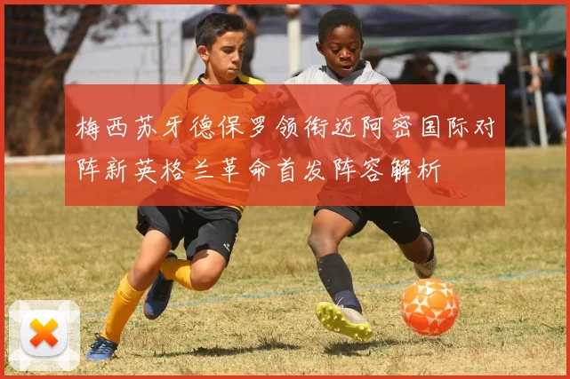 梅西苏牙德保罗领衔迈阿密国际对阵新英格兰革命首发阵容解析