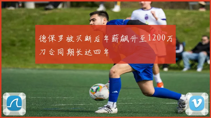 德保罗被买断后年薪飙升至1200万刀合同期长达四年