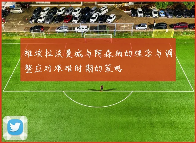 维埃拉谈曼城与阿森纳的理念与调整应对艰难时期的策略
