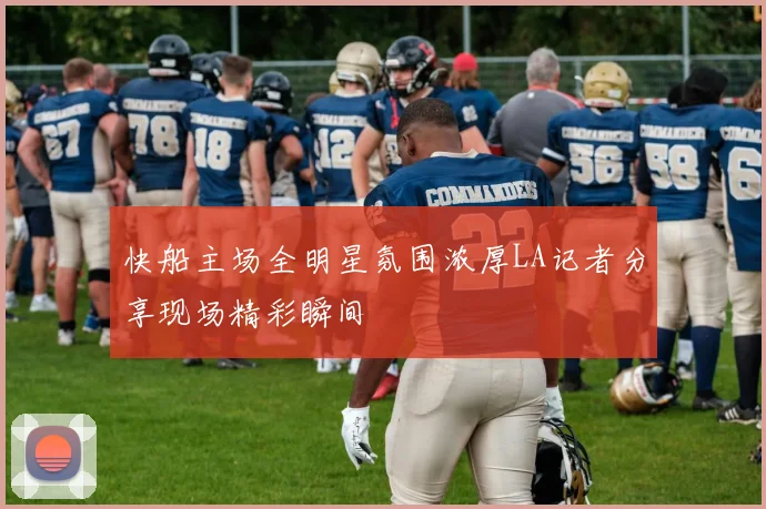 快船主场全明星氛围浓厚LA记者分享现场精彩瞬间
