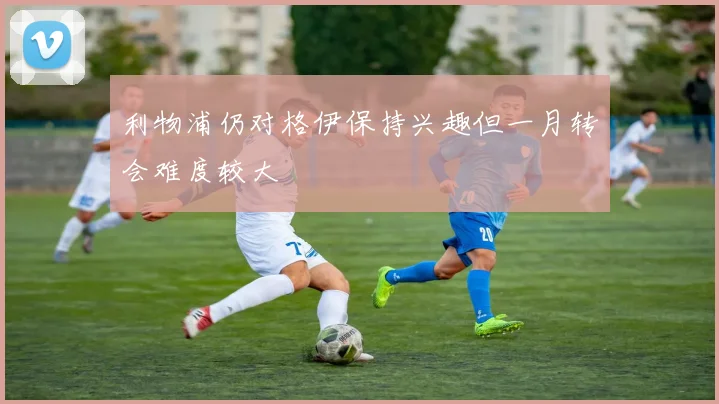 利物浦仍对格伊保持兴趣但一月转会难度较大