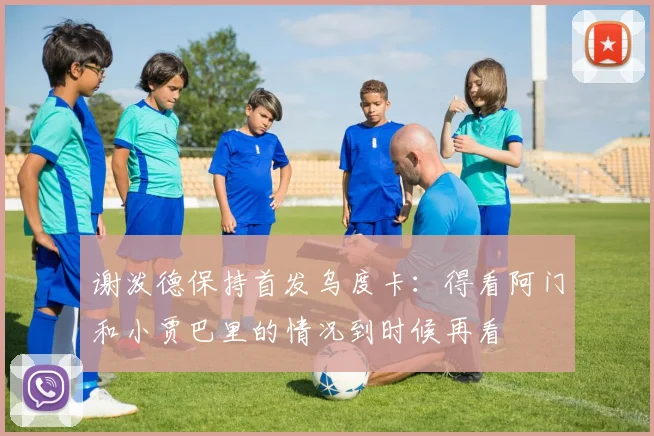 谢泼德保持首发乌度卡：得看阿门和小贾巴里的情况到时候再看