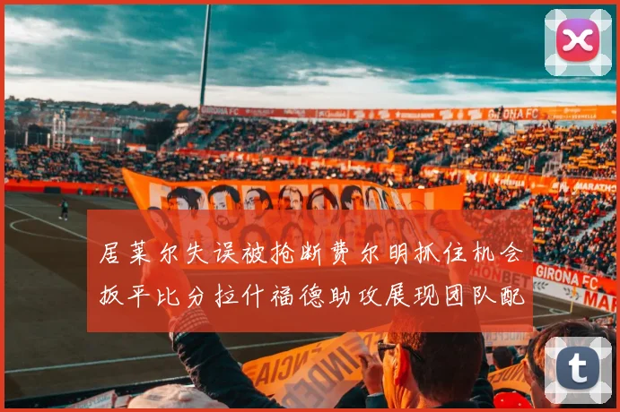 居莱尔失误被抢断费尔明抓住机会扳平比分拉什福德助攻展现团队配合