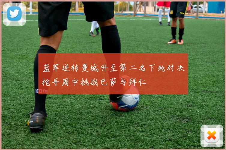 蓝军逆转曼城升至第二名下轮对决枪手周中挑战巴萨与拜仁