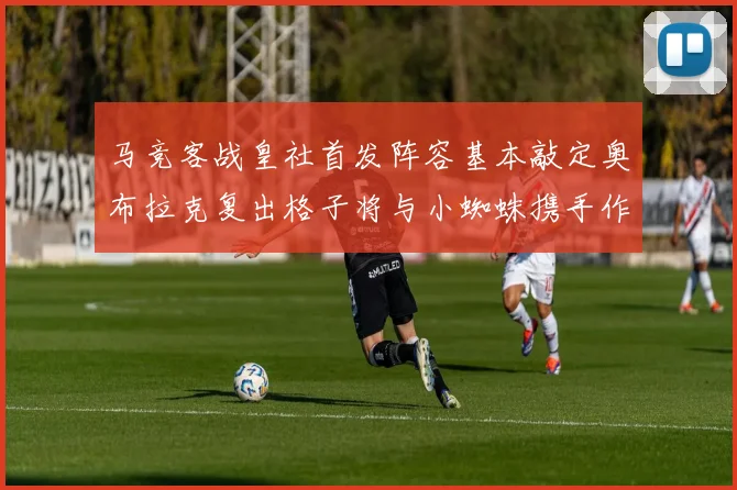 马竞客战皇社首发阵容基本敲定奥布拉克复出格子将与小蜘蛛携手作战