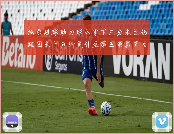 绝杀进球助力球队拿下三分米兰仍距国米十分科莫升至第五明晨罗马对决尤文