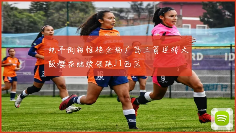 绝平倒钩惊艳全场广岛三箭逆转大阪樱花继续领跑J1西区
