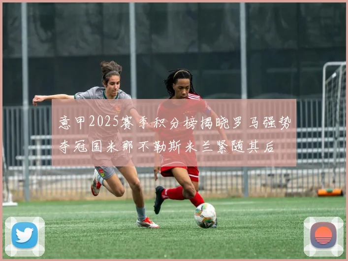 意甲2025赛季积分榜揭晓罗马强势夺冠国米那不勒斯米兰紧随其后