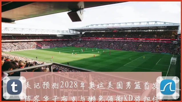 美记预测2028年奥运美国男篮首发阵容华子布克与獭兔领衔KD将担任替补