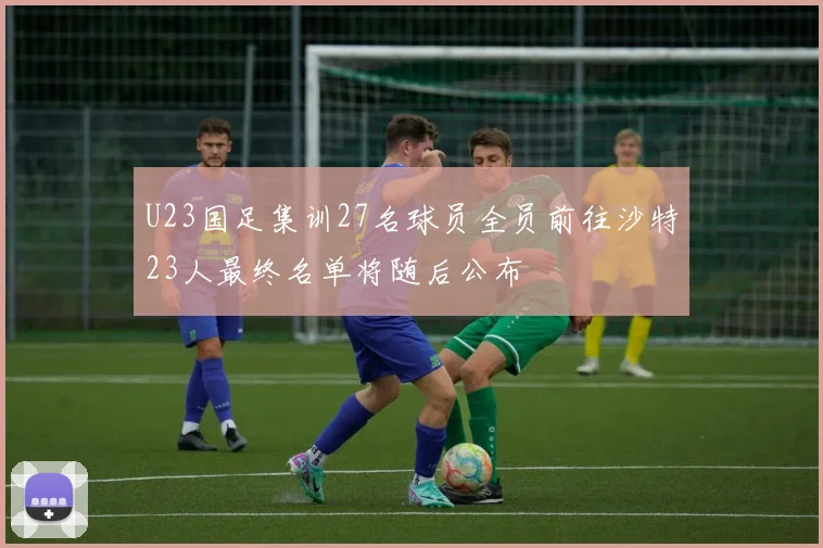 U23国足集训27名球员全员前往沙特23人最终名单将随后公布